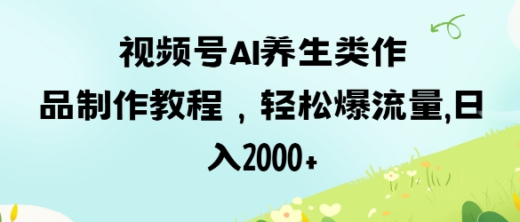 视频号ai养生类作品制作教程，轻松爆流量，日入数张-云享网创