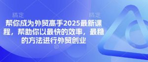 帮你成为外贸高手2025最新课程,帮助你以最快的效率,最稳的方法进行外贸创业-云享网创