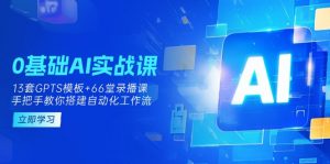 0基础AI实操课：13套GPTS模板+66字录播课，手把手教你搭建自动化工作流-云享网创