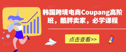 韩国跨境电商Coupang高阶班，酷胖卖家，必学课程-云享网创