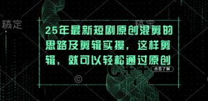 25年最新短剧原创混剪的思路及剪辑实操，这样剪辑，就可以轻松通过原创-云享网创