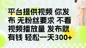 发布平台提供视频就有钱 无粉丝要求 不看视频播放量 发布就有钱 一天300+-云享网创