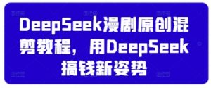 DeepSeek漫剧原创混剪教程，用DeepSeek搞钱新姿势-云享网创