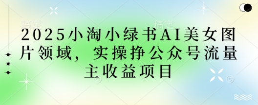 2025小绿书AI美女图片领域，实操挣公众号流量主收益项目-云享网创