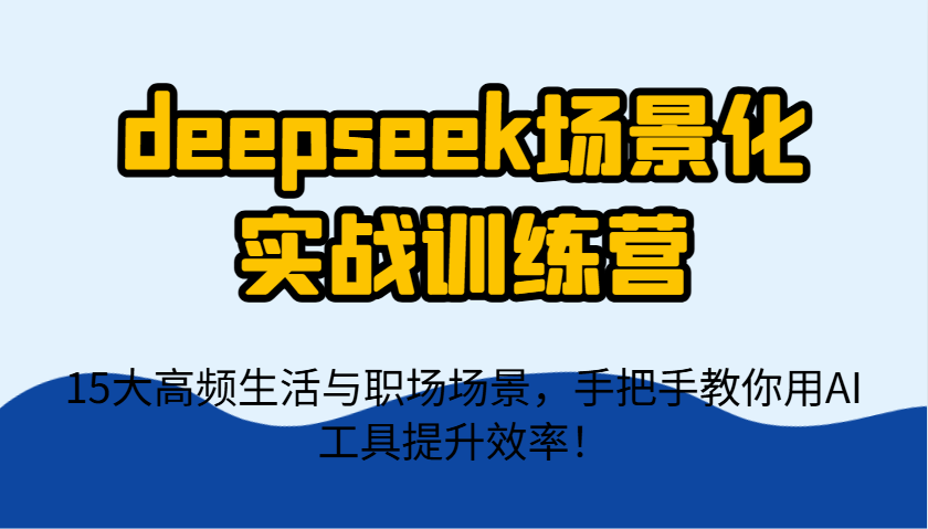 deepseek场景化实战训练营，15大高频生活与职场场景，手把手教你用AI工具提升效率！-云享网创