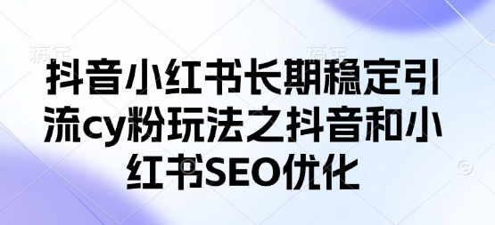抖音小红书长期稳定引流cy粉玩法之抖音和小红书SEO优化-云享网创