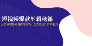 短视频爆款剪辑秘籍,从剪映实操到自媒体技巧,全方位提升剪辑能力-云享网创