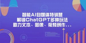 智能AI自媒体特训营,解锁ChatGPT多种玩法,助力文本、图像、视频创作…-云享网创