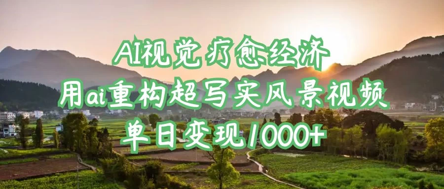 AI视觉疗愈经济：用ai重构超写实风景视频，单日变现1000+-云享网创