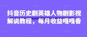 抖音历史剧英雄人物剧影视解说教程，每月收益嘎嘎香-云享网创