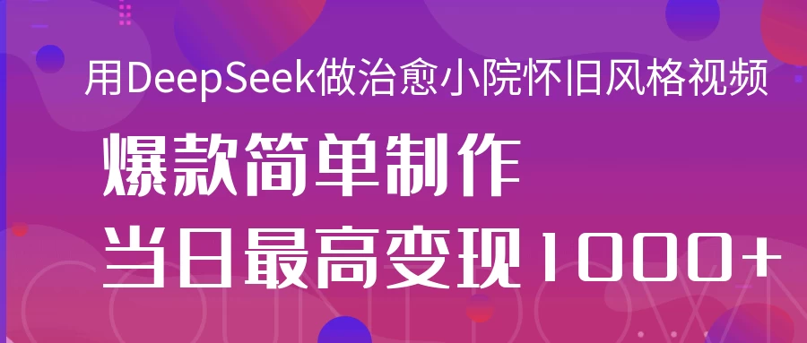 用DeepSeek做治愈小院怀旧风格视频，爆款轻松制作，当日最高变现1000+-云享网创