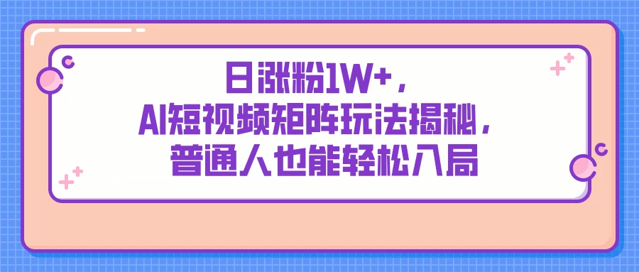 日涨粉1W+，AI短视频矩阵玩法揭秘，普通人也能轻松入局-云享网创