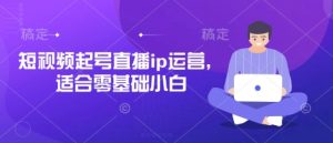 短视频起号直播ip运营，适合零基础小白-云享网创