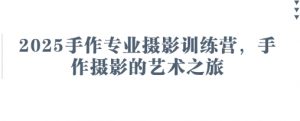 2025手作专业摄影训练营，手作摄影的艺术之旅-云享网创
