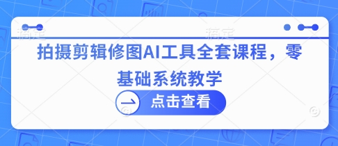 拍摄剪辑修图AI工具全套课程，零基础系统教学-云享网创