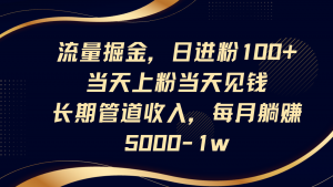 流量掘金,日进粉100+,当天上粉当天见钱,长期管道收入,每月躺赚5000-1w-云享网创