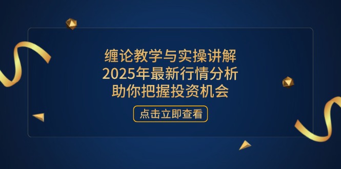 缠论教学与实操讲解，2025年最新行情分析，助你把握投资机会-云享网创