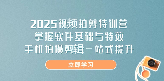 2025视频拍剪特训营，掌握软件基础与特效，手机拍摄剪辑一站式提升-云享网创
