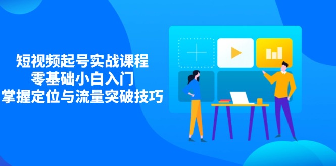 短视频起号实战课程，零基础小白入门，掌握定位与流量突破技巧-云享网创