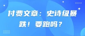 付费文章：史诗级暴跌！要跑吗？-云享网创