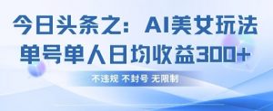 今日头条之AI美女玩法单号单人日均收益3张+，不违规 不封号 无限制-云享网创
