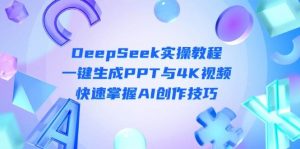 DeepSeek入门实操教程:一键生成PPT与4K视频,快速掌握AI创作技巧-云享网创