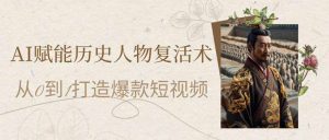 AI赋能历史人物复活术：从0到1打造爆款短视频-云享网创