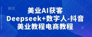 美业AI获客Deepseek+数字人-抖音美业教程电商教程-云享网创