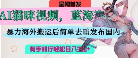 AI猫咪视频蓝海赛道，操作简单，直接海外搬运，简单去重，操作简单，有手就行日入3张-云享网创