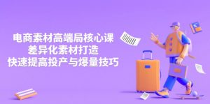 3月电商素材高端局核心课,差异化素材打造,快速提高投产与爆量技巧-云享网创