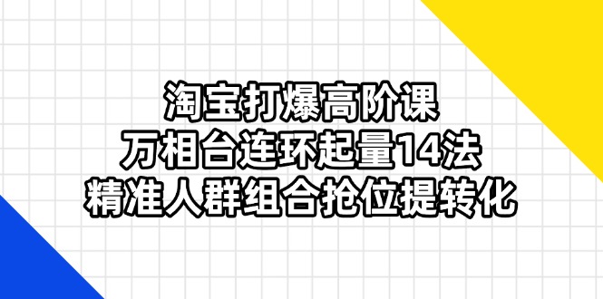 淘宝打爆高阶课：万相台连环起量14法，精准人群组合抢位提转化-云享网创