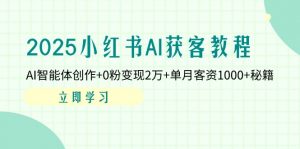 2025小红书AI获客教程：AI智能体创作+0粉变现2万+单月客资1000+秘籍-云享网创