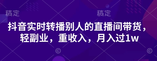 抖音实时转播别人的直播间带货，轻副业，重收入，月入过1w-云享网创