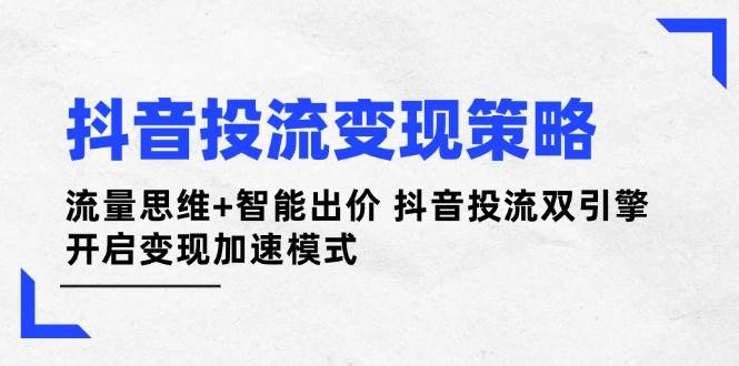 抖音投流变现策略：流量思维+智能出价 抖音投流双引擎 开启变现加速模式-云享网创