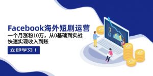 Facebook海外短剧运营:一个月涨粉10万,从0基础到实战,快速实现收入到账-云享网创