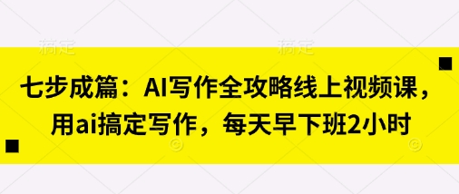 七步成篇：AI写作全攻略线上视频课，用ai搞定写作，每天早下班2小时-云享网创