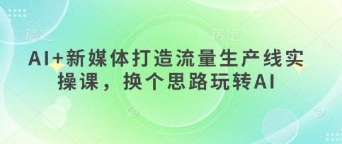 AI+新媒体打造流量生产线实操课，换个思路玩转AI-云享网创