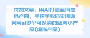 付费文章：用AI打造蓝海虚拟产品，手把手教你实操如何用ai做个可以卖的蓝海小产品(虚拟产品)-云享网创