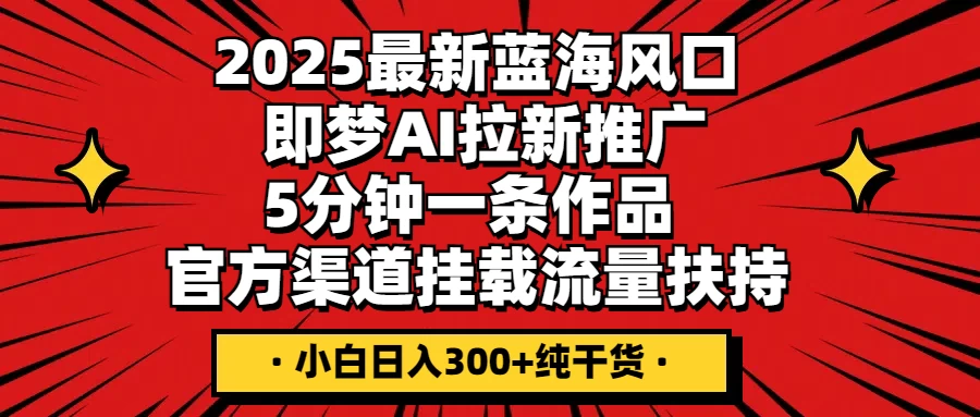 2025最新蓝海风口，即梦AI拉新推广，5分钟一条作品，官方渠道挂载；流量扶持，小白日入300+纯干货-云享网创
