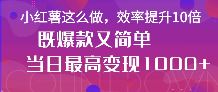 小红薯这么做，效率提升10倍，既爆款又简单，轻松变现不求人-云享网创