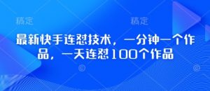 最新快手连怼技术，一分钟一个作品，一天连怼100个作品-云享网创
