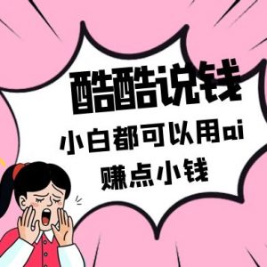 酷酷说钱付费文250409：零投入小白都可以用ai赚点小钱！-云享网创