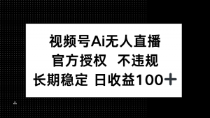 视频号AI无人直播，官方授权 不违规，单日平均收益100+-云享网创