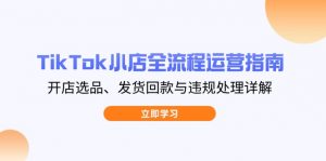 TikTok小店全流程运营指南，开店选品、发货回款与违规处理详解-云享网创