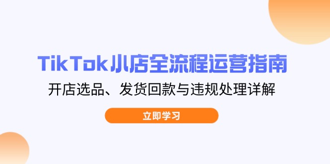 TikTok小店全流程运营指南，开店选品、发货回款与违规处理详解-云享网创