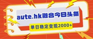 aute.hk融合今日头条,一键复制粘贴,单日稳定变现多张【揭秘】-云享网创