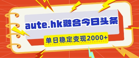 aute.hk融合今日头条，一键复制粘贴，单日稳定变现多张【揭秘】-云享网创