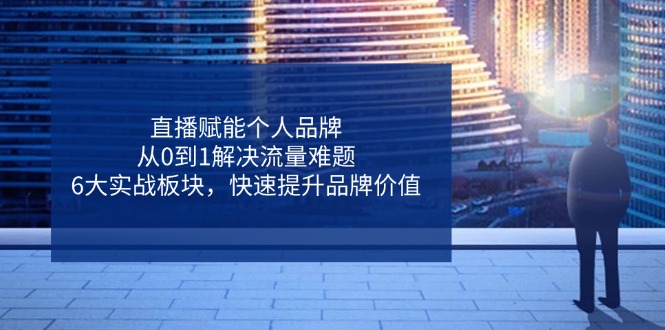 直播赋能个人品牌，从0到1解决流量难题，6大实战板块，快速提升品牌价值-云享网创