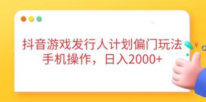 抖音游戏发行人计划偏门玩法，手机操作，日入2000+-云享网创