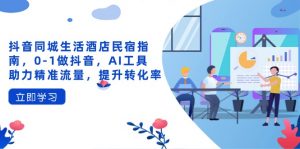 抖音同城生活酒店民宿指南，0-1做抖音，AI工具助力精准流量，提升转化率-云享网创